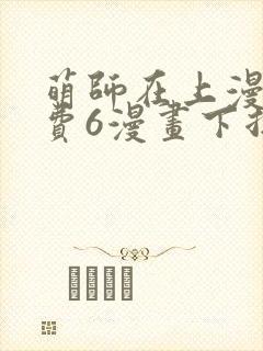 萌师在上漫画免费6漫画下拉式