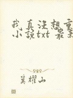 我真没想重生啊小说txt 最新章节 无弹窗
