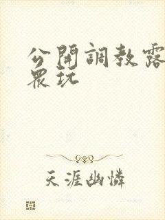 公开调教露出当众玩