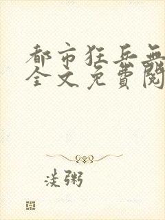 都市狂兵无弹窗全文免费阅读