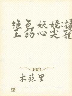 绝色妖娆:摄政王的心尖宠妃