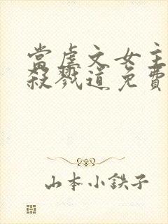 当虐文女主修了杀戮道免费看书软件