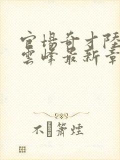 官场奇才陆羽刘云峰最新章节