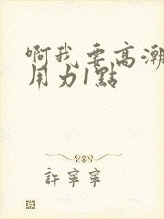 啊我要高潮了再用力1点