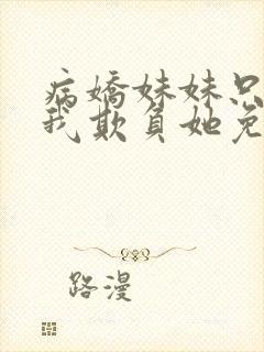 病娇妹妹只想让我欺负她免费动漫