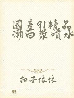 国产91精品高潮白浆喷水