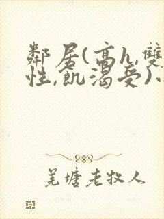 邻居(高h,双性,饥渴受)小说男男