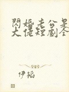 闪婚老公是豪门大佬短剧全集免费在线