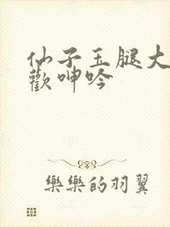仙子玉腿大开求欢呻吟