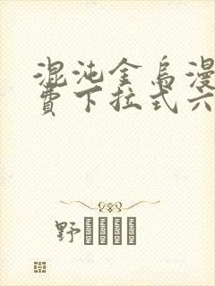 混沌金乌漫画免费下拉式六漫画