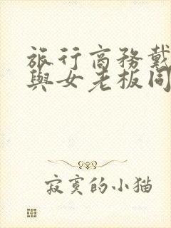 旅行商务戴绿帽与女老板同房