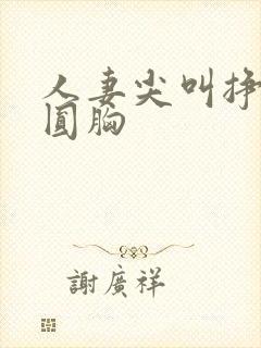 人妻尖叫挣扎浑圆胸