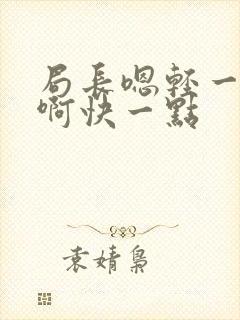 局长嗯轻一点嗯啊快一点