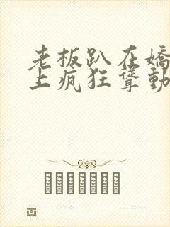 老板趴在娇妻身上疯狂耸动小说封面