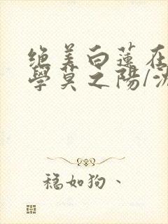 绝美白莲在线教学莫之阳/沈长留最新章