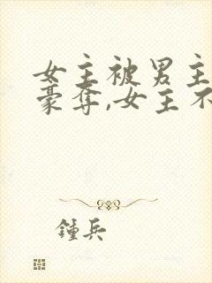 女主被男主强取豪夺,女主不爱男主的小说