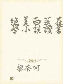 绝美白莲在线教学小说读书阁