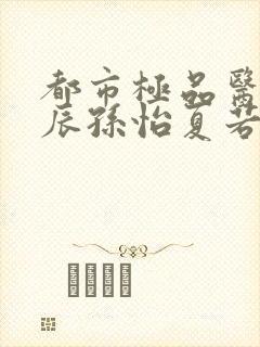 都市极品医神叶辰孙怡夏若雪小说在线