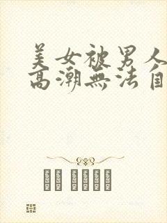 美女被男人操到高潮无法自拔视频在线观看