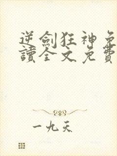 逆剑狂神免费阅读全文免费阅读正版
