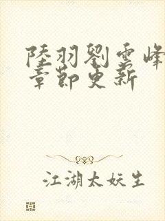 陆羽刘云峰最新章节更新