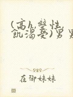 (高h,双性,饥渴受)男男小说