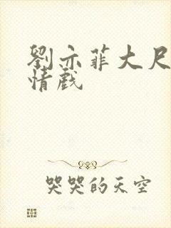 刘亦菲大尺度激情戏