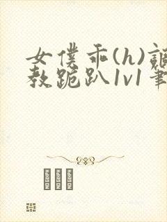 女仆乖(h)调教跪趴1v1笔趣阁
