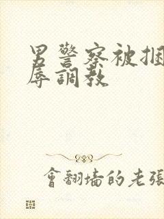 男警察被捆绑受辱调教