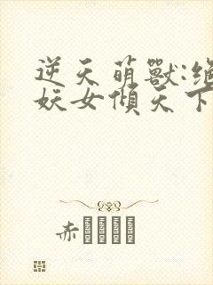 逆天萌兽:绝世妖女倾天下合集