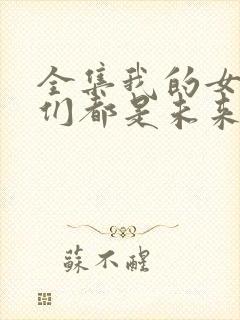 全集我的女徒弟们都是未来诸天大佬