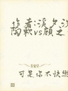 作者:溪夕汐 陶软vs顾之洲