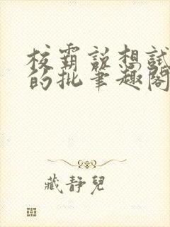 校霸说想试试我的批笔趣阁txt
