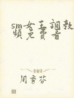 sm女王调教视频免费看