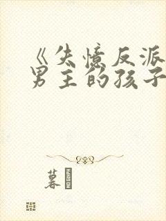 《失忆反派怀了男主的孩子》