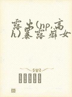 露出(np,高h)暴露癖女主