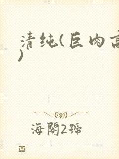 清纯(巨肉高h)