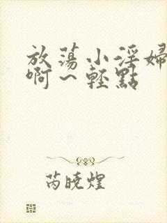 放荡小淫妇h嗯啊～轻点