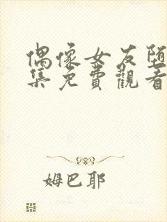 偶像女友堕落六集免费观看完整版