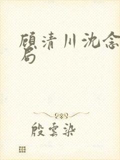 顾清川沈念大结局