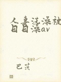 人妻洗澡被强公日日澡av