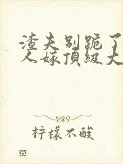 渣夫别跪了,夫人嫁顶级大佬了免费阅读