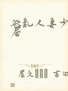 欲乱人妻少妇邻居