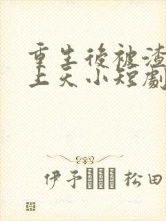 重生后被渣男宠上天小短剧