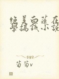 绝美白莲在线教学搞钱小说完本免费阅读