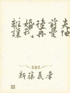 离婚后前夫哭着让我再爱他一次免费阅读