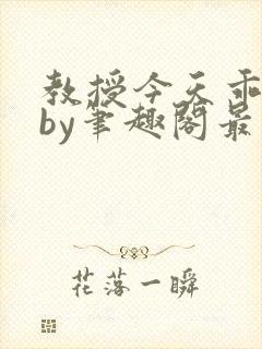 教授今天乖了么by笔趣阁最新章节更新