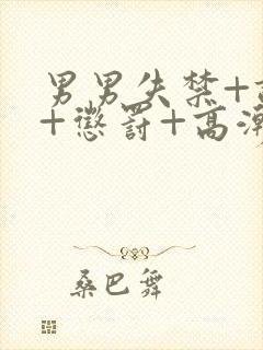 男男失禁+调教+惩罚+高潮小说