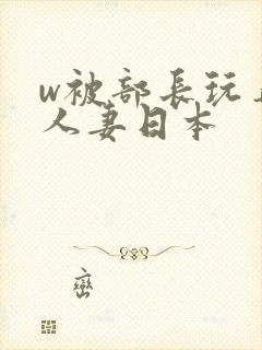 w被部长玩弄的人妻日本