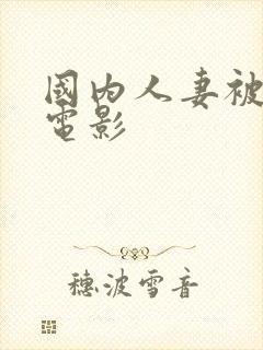 国内人妻被侵犯电影